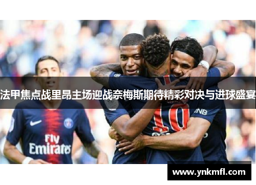法甲焦点战里昂主场迎战奈梅斯期待精彩对决与进球盛宴