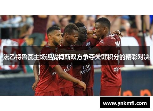 法乙特鲁瓦主场迎战梅斯双方争夺关键积分的精彩对决