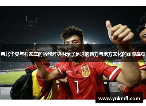 河北华夏与石家庄的激烈对决揭示了足球的魅力与地方文化的深厚底蕴