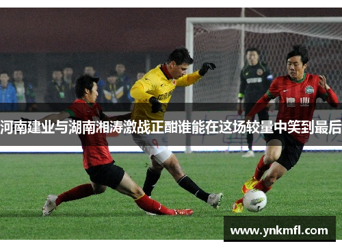 河南建业与湖南湘涛激战正酣谁能在这场较量中笑到最后