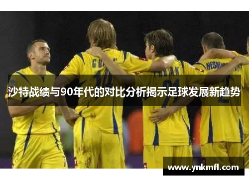 沙特战绩与90年代的对比分析揭示足球发展新趋势