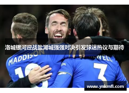 洛城银河迎战盐湖城强强对决引发球迷热议与期待