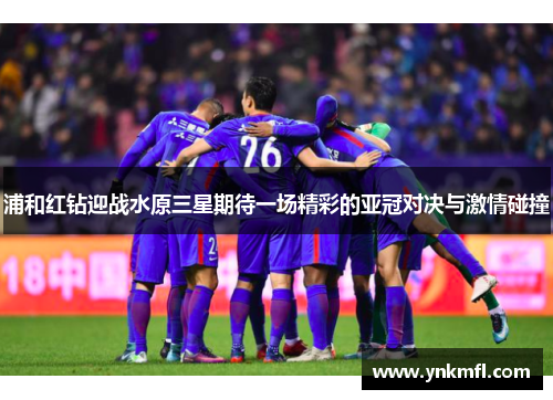 浦和红钻迎战水原三星期待一场精彩的亚冠对决与激情碰撞