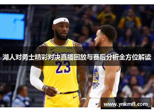 湖人对勇士精彩对决直播回放与赛后分析全方位解读