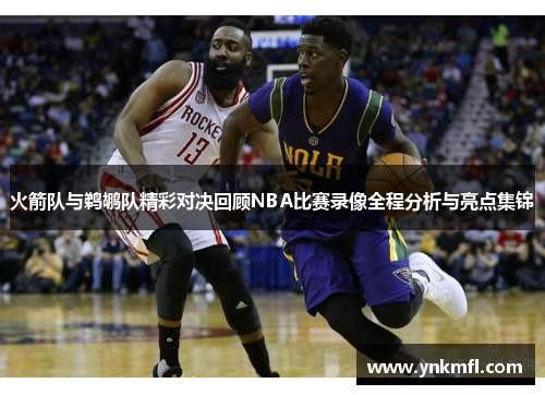 火箭队与鹈鹕队精彩对决回顾NBA比赛录像全程分析与亮点集锦