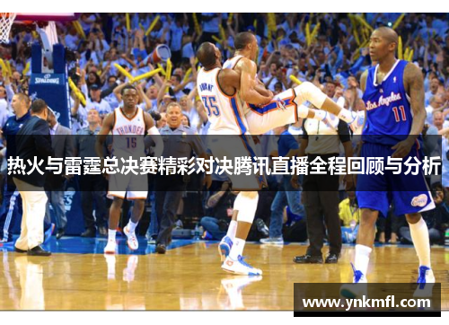热火与雷霆总决赛精彩对决腾讯直播全程回顾与分析
