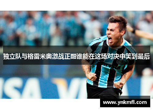 独立队与格雷米奥激战正酣谁能在这场对决中笑到最后