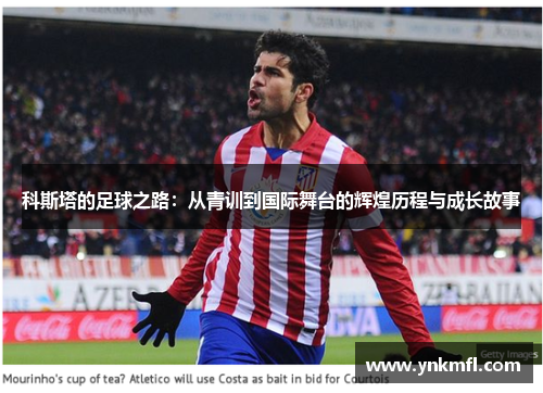 科斯塔的足球之路：从青训到国际舞台的辉煌历程与成长故事
