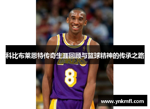 科比布莱恩特传奇生涯回顾与篮球精神的传承之路